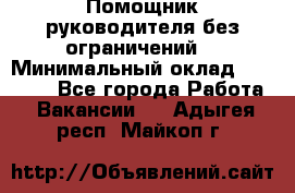 Помощник руководителя(без ограничений) › Минимальный оклад ­ 25 000 - Все города Работа » Вакансии   . Адыгея респ.,Майкоп г.